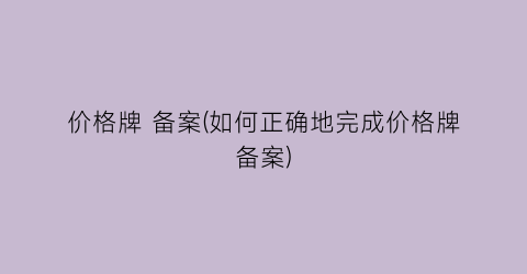 价格牌 备案(如何正确地完成价格牌备案)